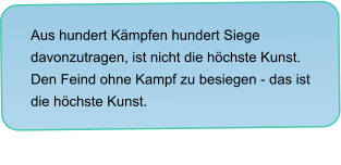 Aus hundert Kämpfen hundert Siege davonzutragen, ist nicht die höchste Kunst. Den Feind ohne Kampf zu besiegen - das ist die höchste Kunst.